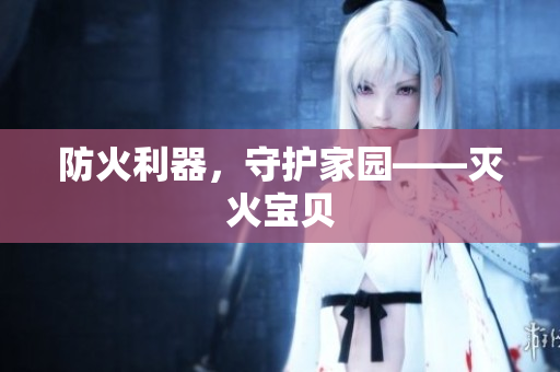 防火利器，守护家园——灭火宝贝