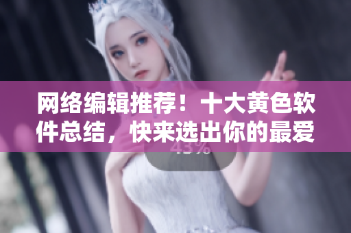 网络编辑推荐！十大黄色软件总结，快来选出你的最爱！