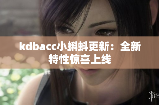 kdbacc小蝌蚪更新：全新特性惊喜上线