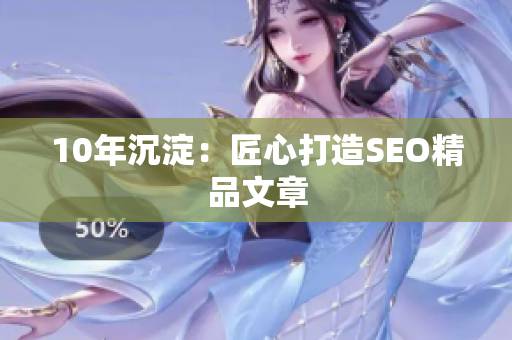 10年沉淀：匠心打造SEO精品文章