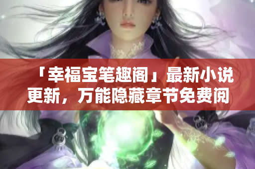 「幸福宝笔趣阁」最新小说更新，万能隐藏章节免费阅读！