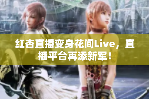 红杏直播变身花间Live，直播平台再添新军！