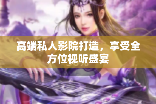 高端私人影院打造，享受全方位视听盛宴