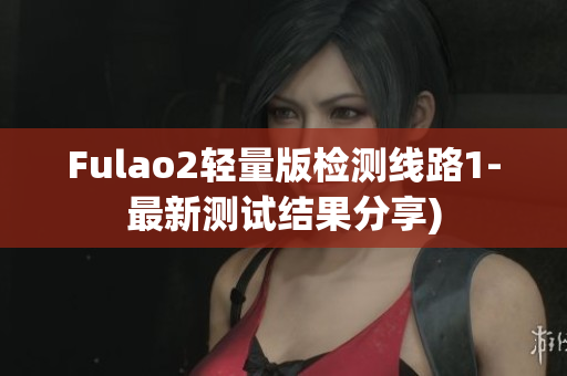 Fulao2轻量版检测线路1-最新测试结果分享)
