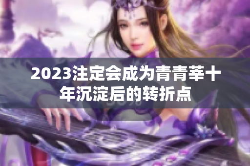 2023注定会成为青青莘十年沉淀后的转折点