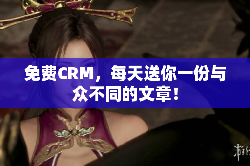 免费CRM，每天送你一份与众不同的文章！
