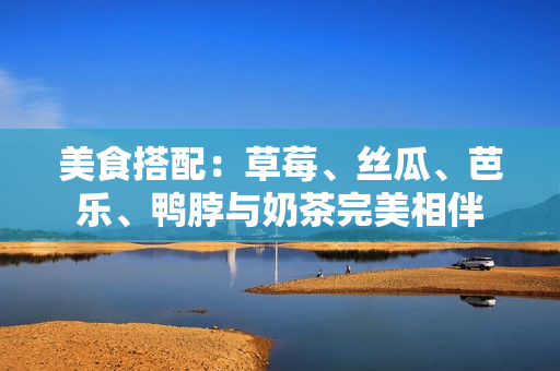 美食搭配：草莓、丝瓜、芭乐、鸭脖与奶茶完美相伴