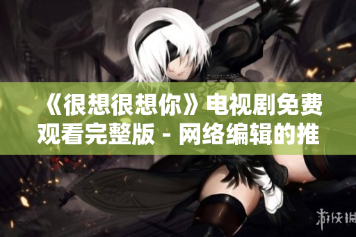 《很想很想你》电视剧免费观看完整版 - 网络编辑的推荐