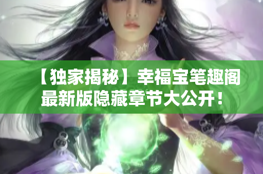 【独家揭秘】幸福宝笔趣阁最新版隐藏章节大公开！