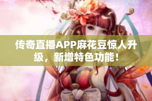 传奇直播APP麻花豆惊人升级，新增特色功能！