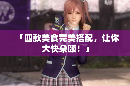 「四款美食完美搭配，让你大快朵颐！」