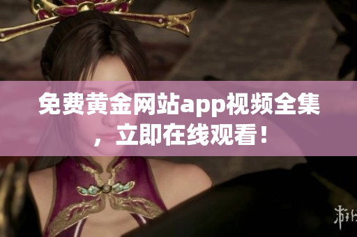 免费黄金网站app视频全集，立即在线观看！
