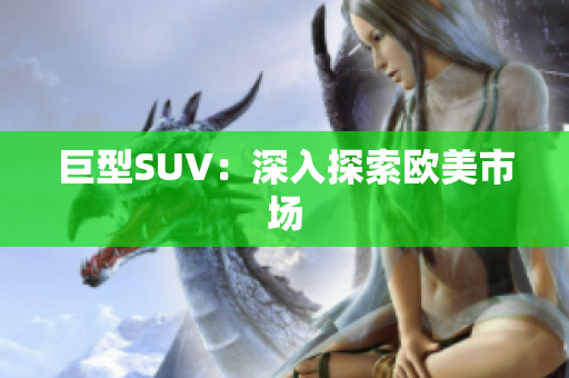巨型SUV：深入探索欧美市场