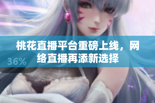 桃花直播平台重磅上线，网络直播再添新选择