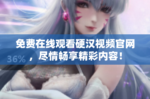 免费在线观看硬汉视频官网，尽情畅享精彩内容！