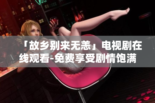 「故乡别来无恙」电视剧在线观看-免费享受剧情饱满的家乡情思！