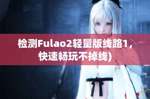 检测Fulao2轻量版线路1，快速畅玩不掉线)