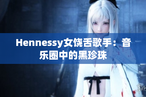 Hennessy女饶舌歌手：音乐圈中的黑珍珠