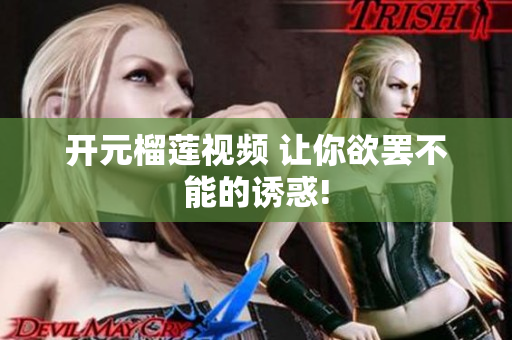 开元榴莲视频 让你欲罢不能的诱惑!