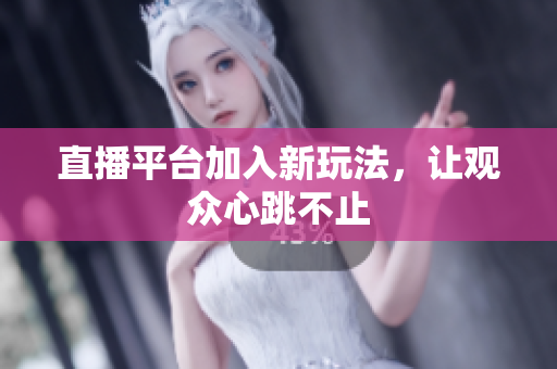 直播平台加入新玩法，让观众心跳不止