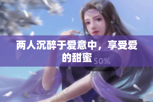 两人沉醉于爱意中，享受爱的甜蜜