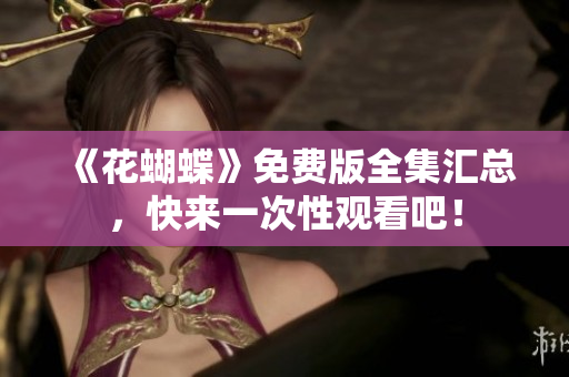 《花蝴蝶》免费版全集汇总，快来一次性观看吧！