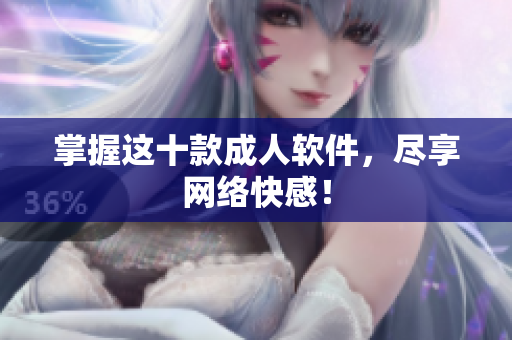 掌握这十款成人软件，尽享网络快感！