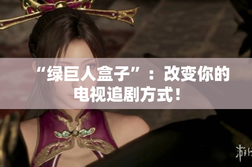 “绿巨人盒子”：改变你的电视追剧方式！