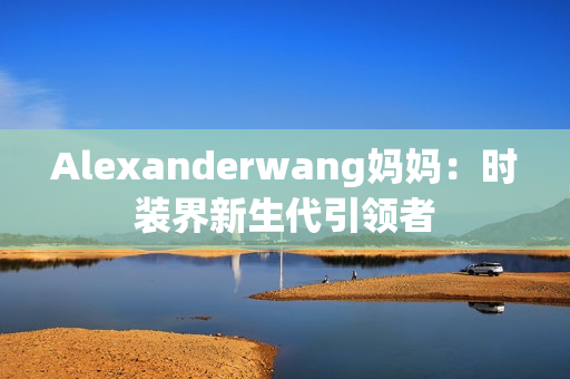 Alexanderwang妈妈：时装界新生代引领者
