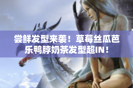 尝鲜发型来袭！草莓丝瓜芭乐鸭脖奶茶发型超IN！