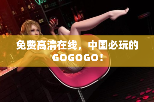 免费高清在线，中国必玩的GOGOGO！