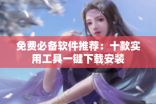 免费必备软件推荐：十款实用工具一键下载安装
