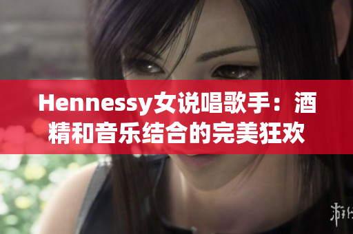 Hennessy女说唱歌手：酒精和音乐结合的完美狂欢