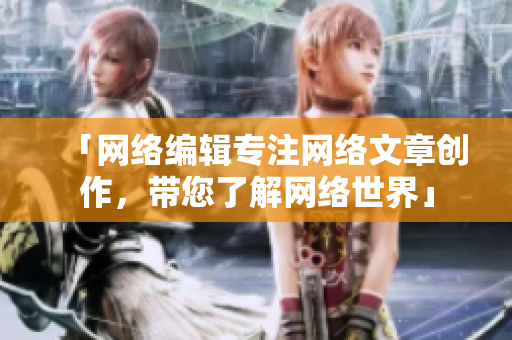 「网络编辑专注网络文章创作，带您了解网络世界」