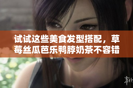 试试这些美食发型搭配，草莓丝瓜芭乐鸭脖奶茶不容错过