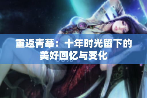 重返青莘：十年时光留下的美好回忆与变化