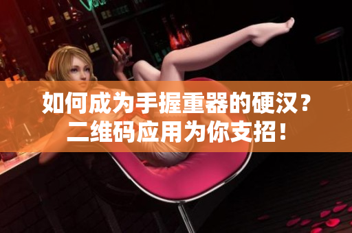 如何成为手握重器的硬汉？二维码应用为你支招！