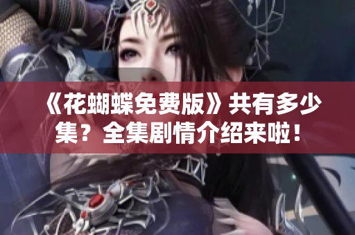 《花蝴蝶免费版》共有多少集？全集剧情介绍来啦！