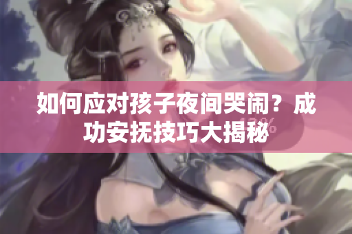 如何应对孩子夜间哭闹？成功安抚技巧大揭秘