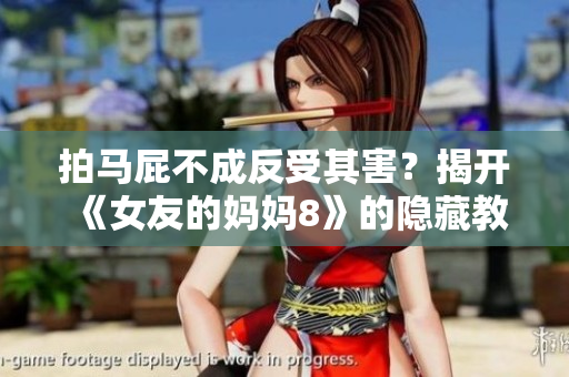 拍马屁不成反受其害？揭开《女友的妈妈8》的隐藏教训