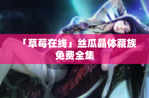 「草莓在线」丝瓜晶体藏族免费全集
