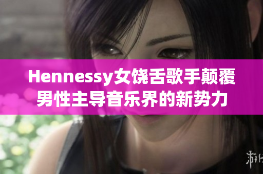 Hennessy女饶舌歌手颠覆男性主导音乐界的新势力