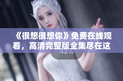 《很想很想你》免费在线观看，高清完整版全集尽在这里！