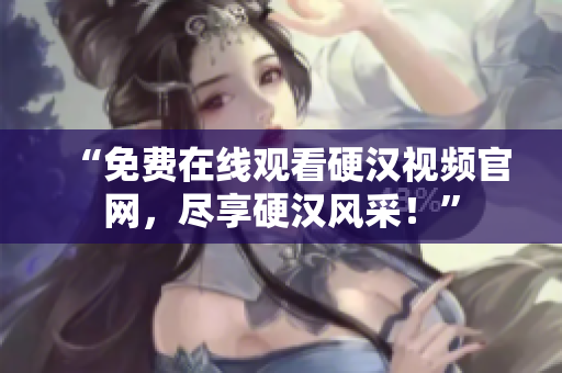 “免费在线观看硬汉视频官网，尽享硬汉风采！”