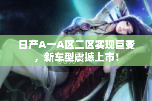 日产A一A区二区实现巨变，新车型震撼上市！