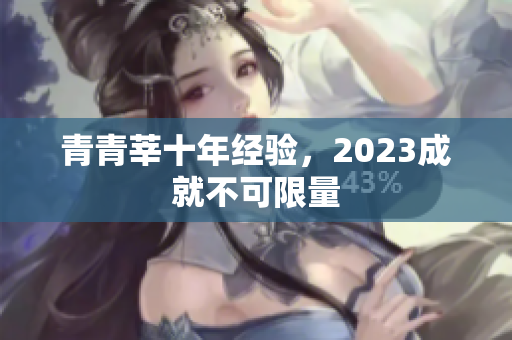 青青莘十年经验，2023成就不可限量