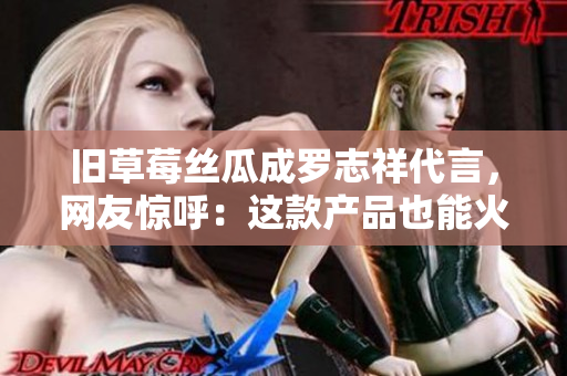 旧草莓丝瓜成罗志祥代言，网友惊呼：这款产品也能火！