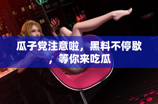 瓜子党注意啦，黑料不停歇，等你来吃瓜