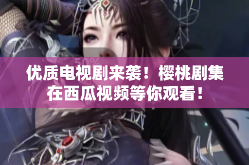 优质电视剧来袭！樱桃剧集在西瓜视频等你观看！