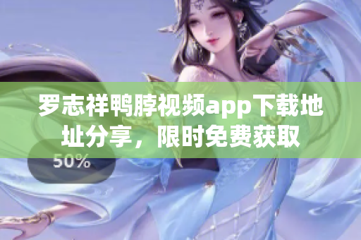 罗志祥鸭脖视频app下载地址分享，限时免费获取